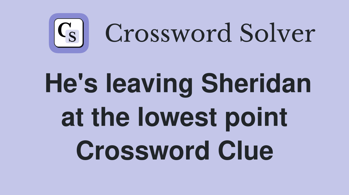 He's leaving Sheridan at the lowest point Crossword Clue