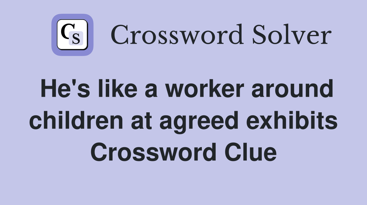 He's like a worker around children at agreed exhibits Crossword Clue