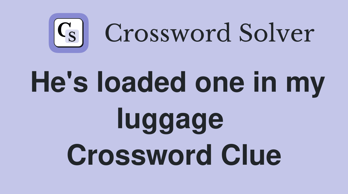 He's loaded one in my luggage  Crossword Clue