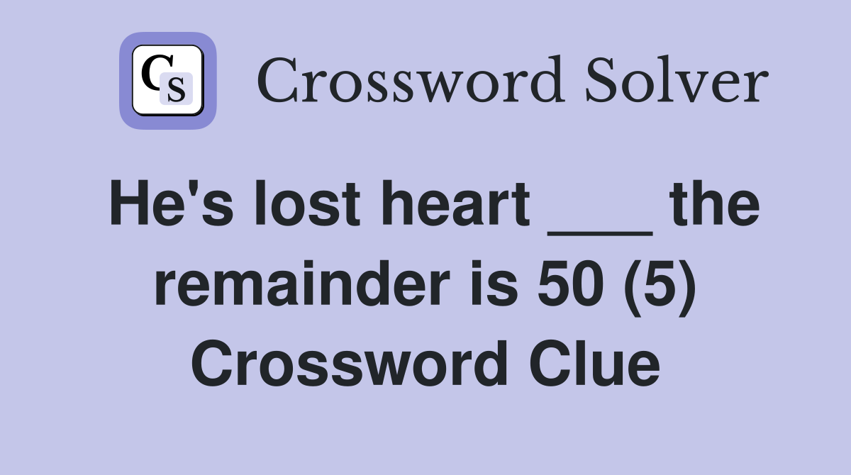 He's lost heart ___ the remainder is 50 (5) Crossword Clue