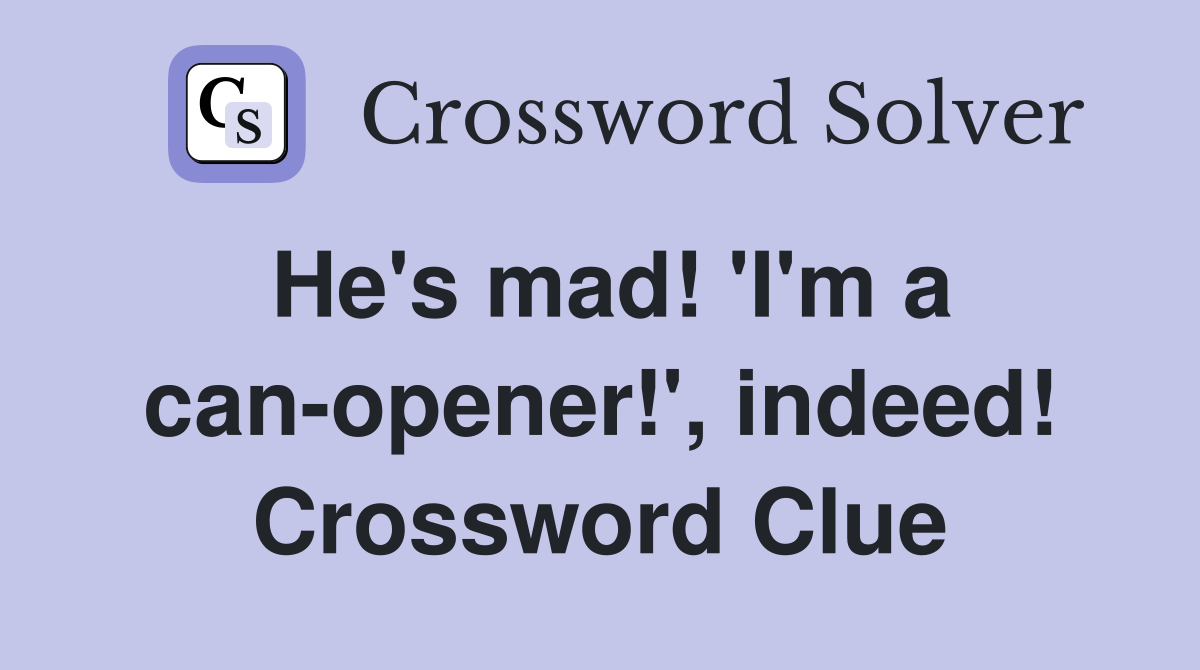 He's mad! 'I'm a can-opener!', indeed! Crossword Clue