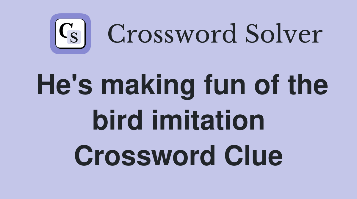 He's making fun of the bird imitation Crossword Clue