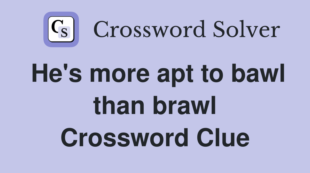 He's more apt to bawl than brawl Crossword Clue