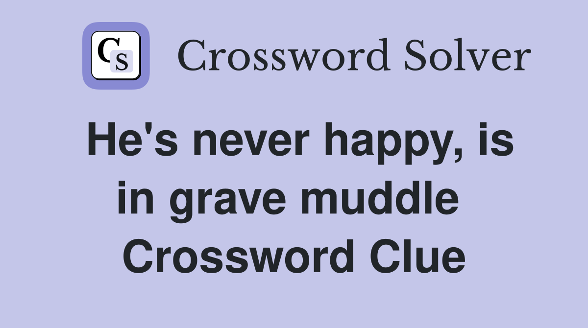 He's never happy, is in grave muddle  Crossword Clue