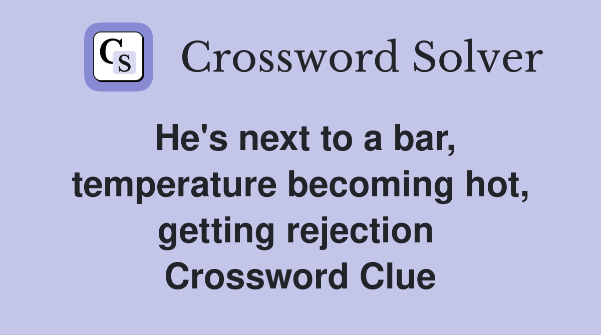 He's next to a bar, temperature becoming hot, getting rejection  Crossword Clue