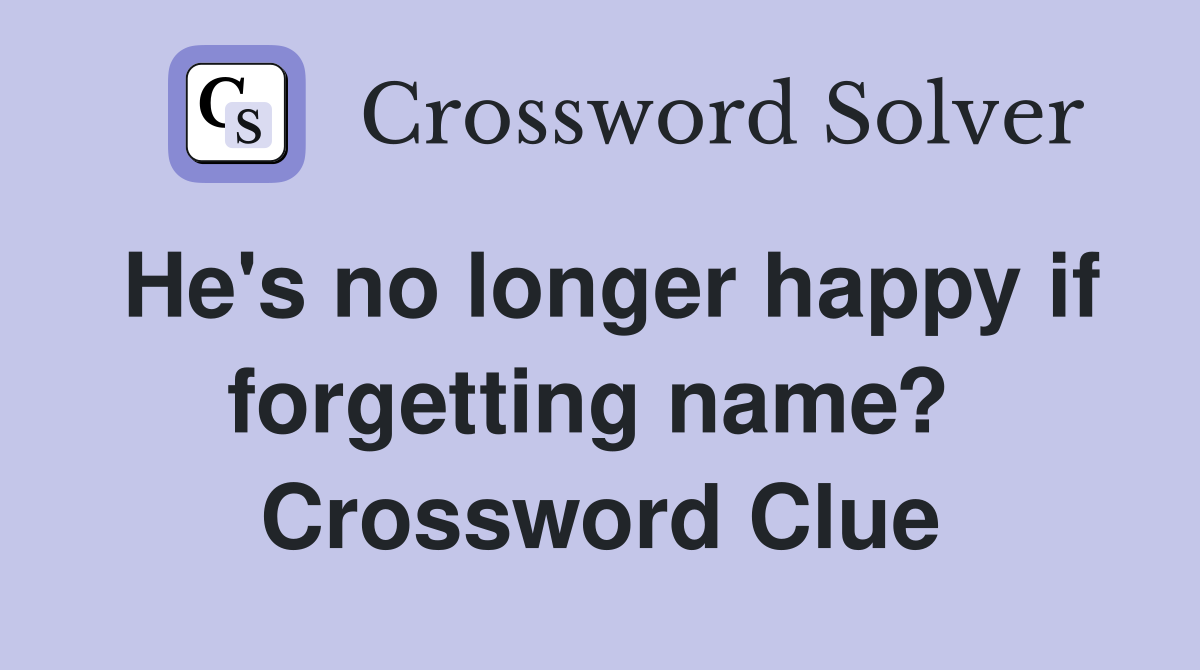 He's no longer happy if forgetting name?  Crossword Clue