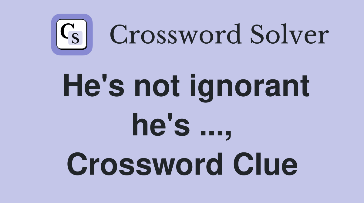 He's not ignorant he's ..., Crossword Clue