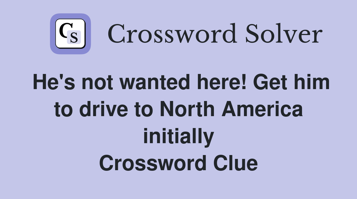 He's not wanted here! Get him to drive to North America initially Crossword Clue