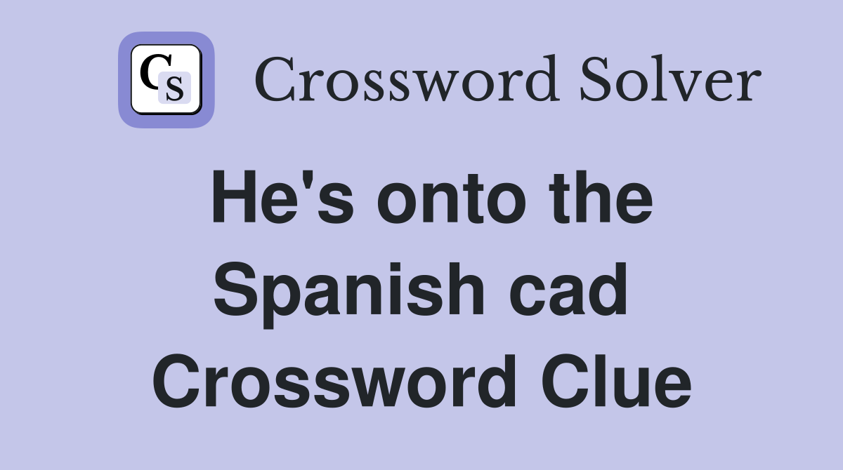 He's onto the Spanish cad Crossword Clue