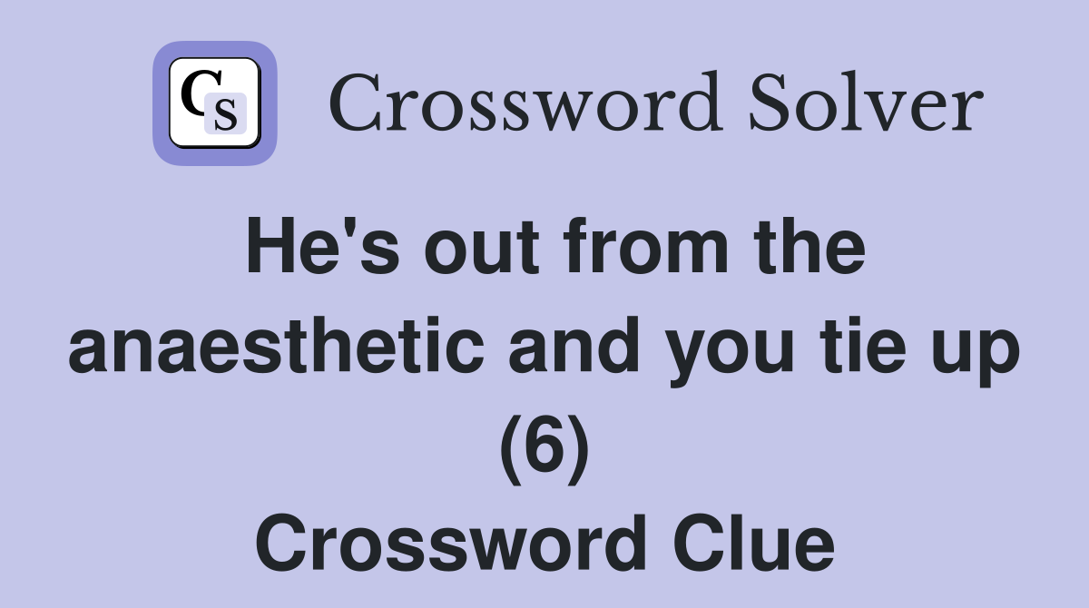 He's out from the anaesthetic and you tie up (6) Crossword Clue