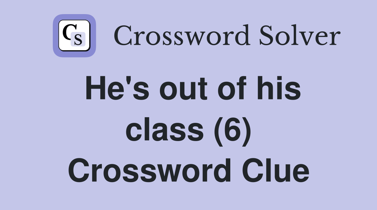 He's out of his class (6) Crossword Clue