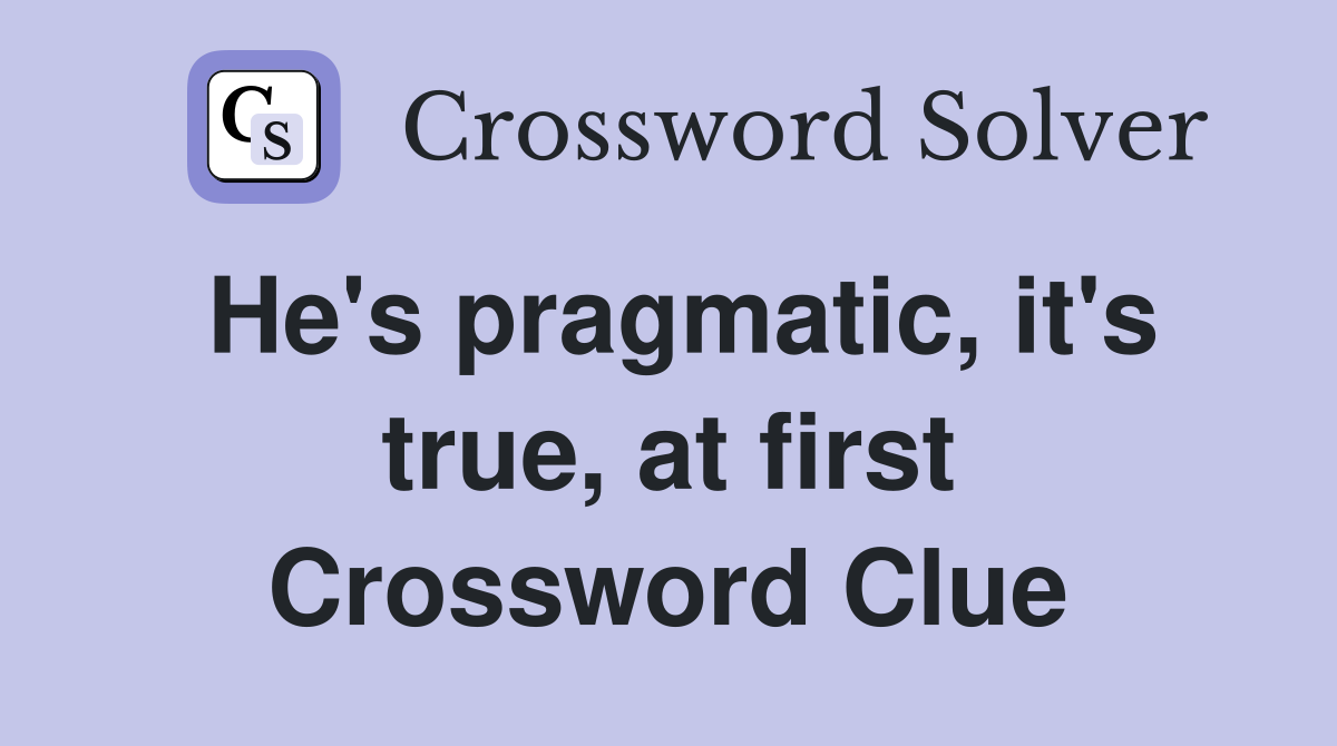He's pragmatic, it's true, at first Crossword Clue