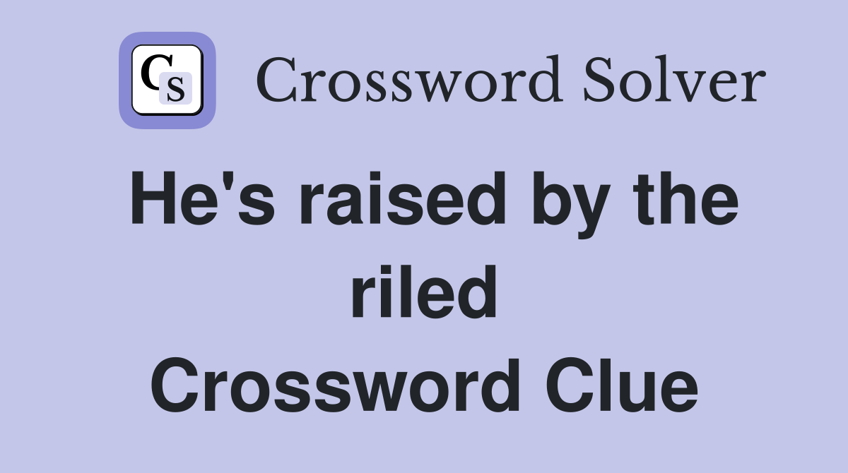 He's raised by the riled Crossword Clue