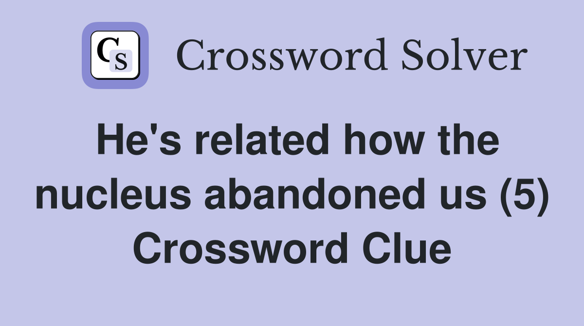 He's related how the nucleus abandoned us (5) Crossword Clue