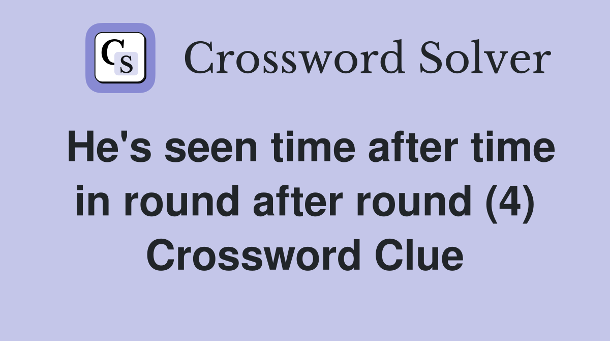 He's seen time after time in round after round (4) Crossword Clue