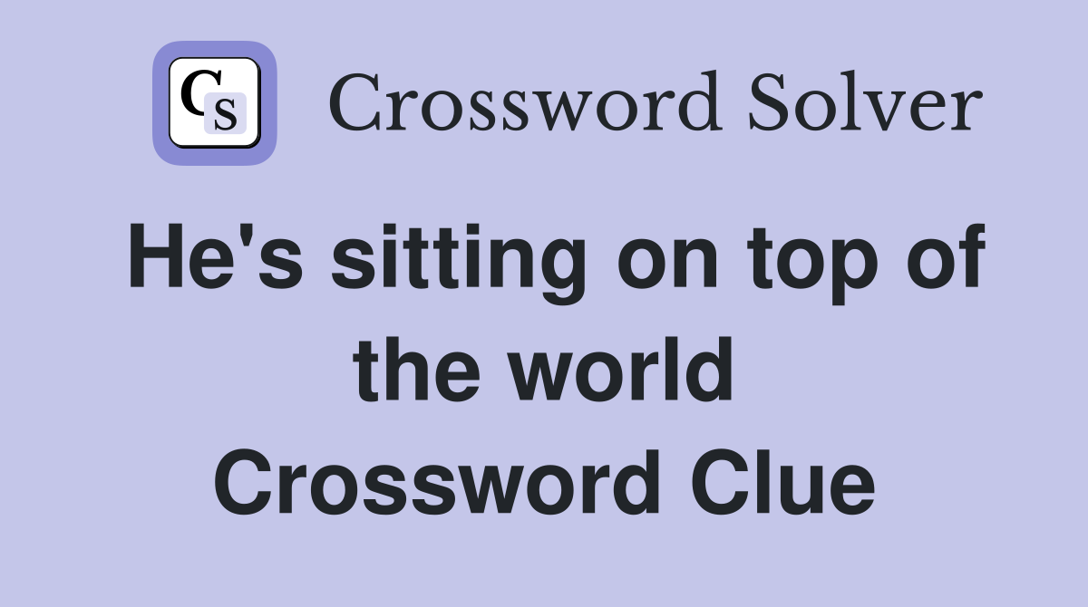 He's sitting on top of the world Crossword Clue