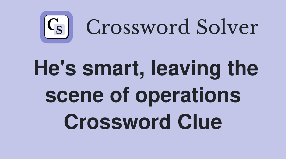 He's smart, leaving the scene of operations Crossword Clue