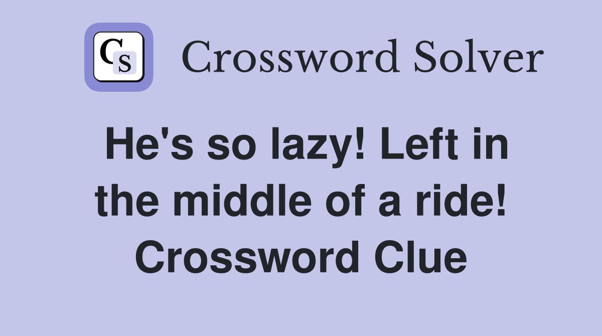 He's so lazy! Left in the middle of a ride! Crossword Clue