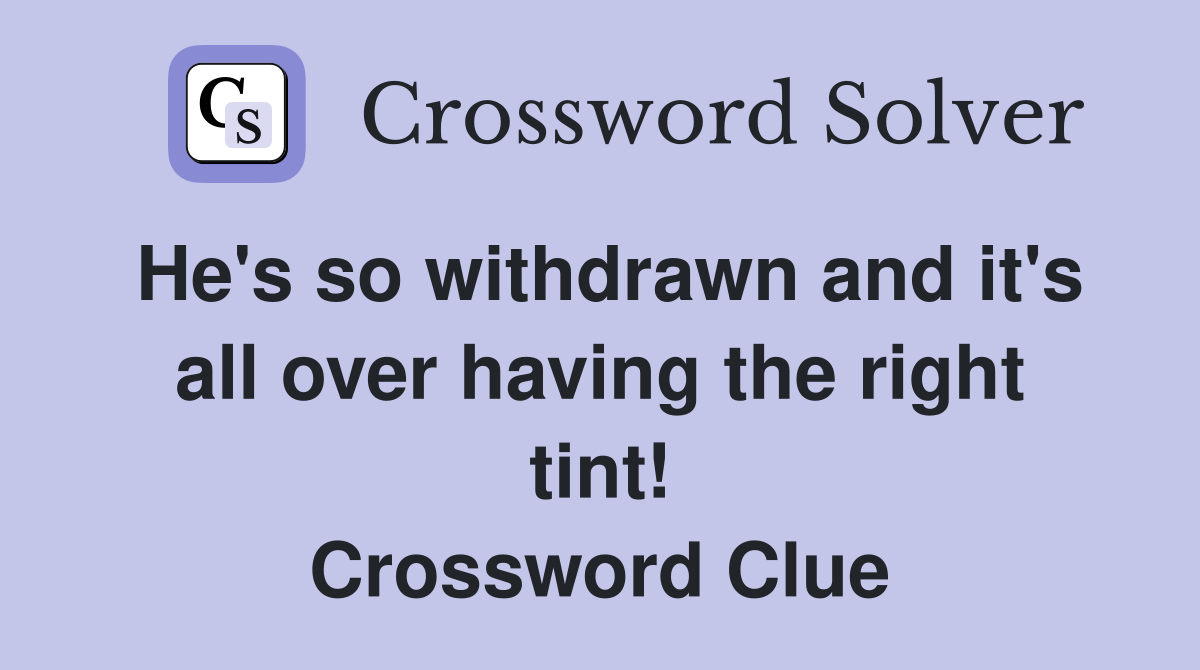 He's so withdrawn and it's all over having the right tint! Crossword Clue
