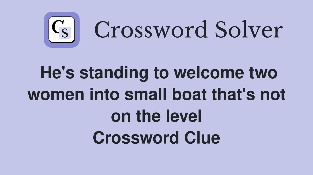 He's standing to welcome two women into small boat that's not on the level Crossword Clue