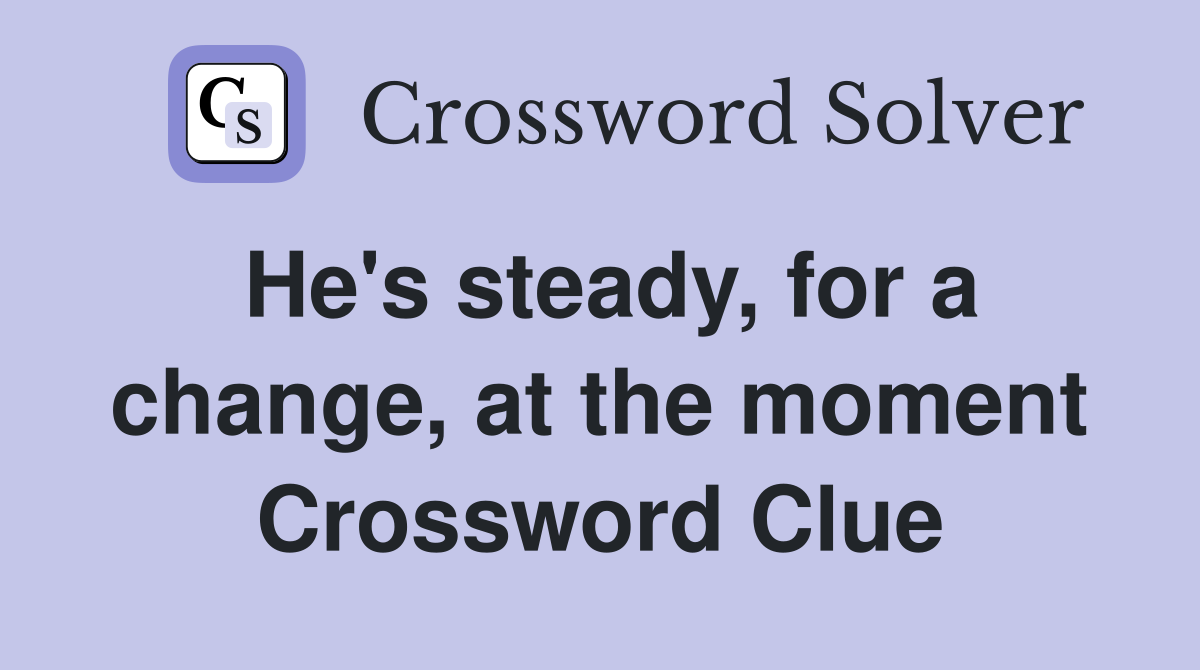 He's steady, for a change, at the moment Crossword Clue