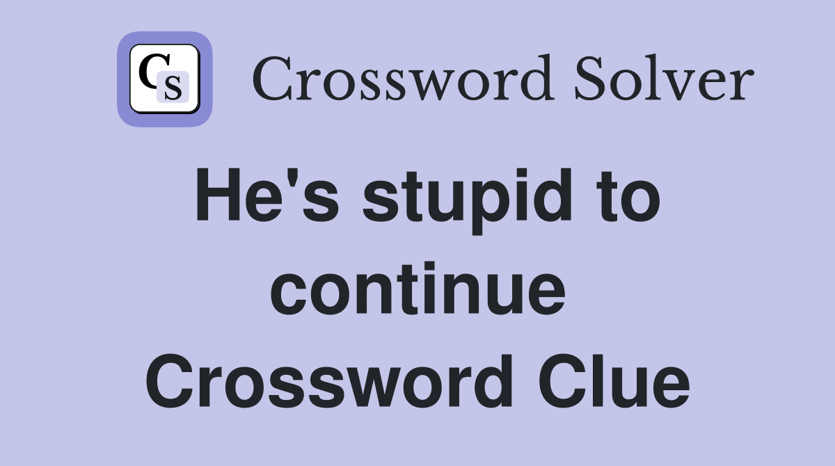 He's stupid to continue Crossword Clue
