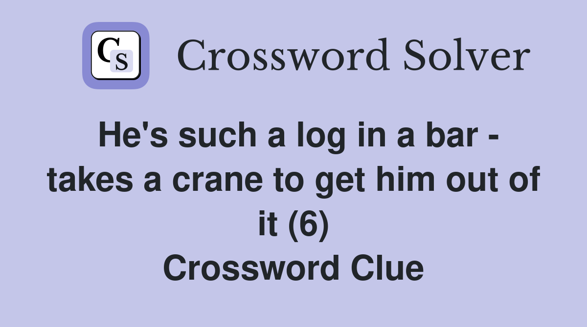 He's such a log in a bar - takes a crane to get him out of it (6) Crossword Clue
