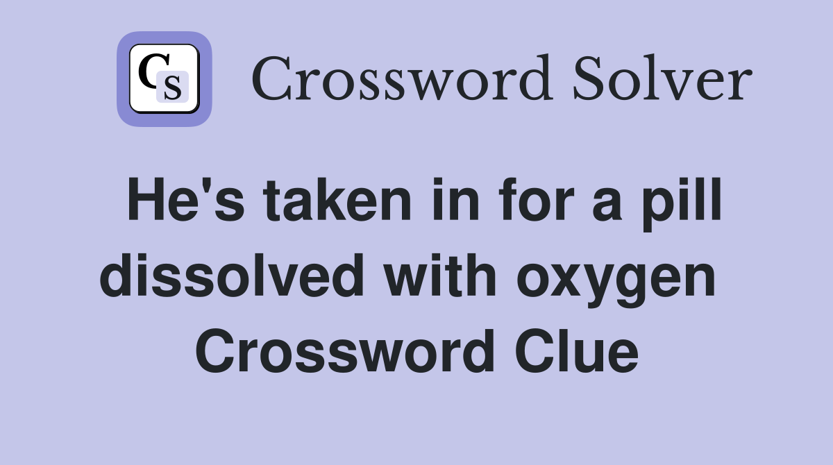 He's taken in for a pill dissolved with oxygen  Crossword Clue