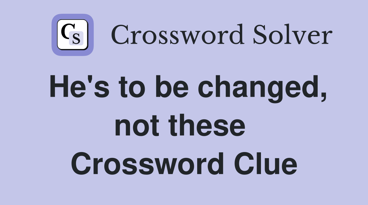 He's to be changed, not these  Crossword Clue