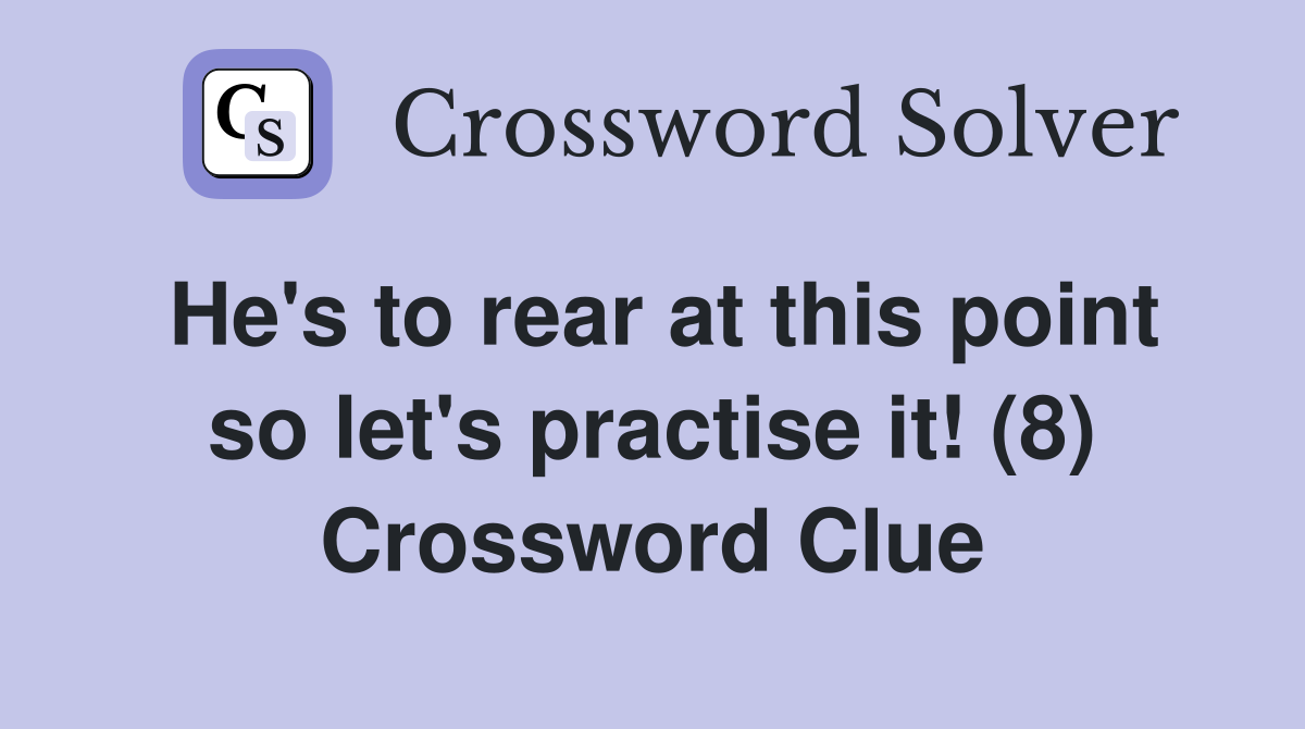 He's to rear at this point so let's practise it! (8) Crossword Clue