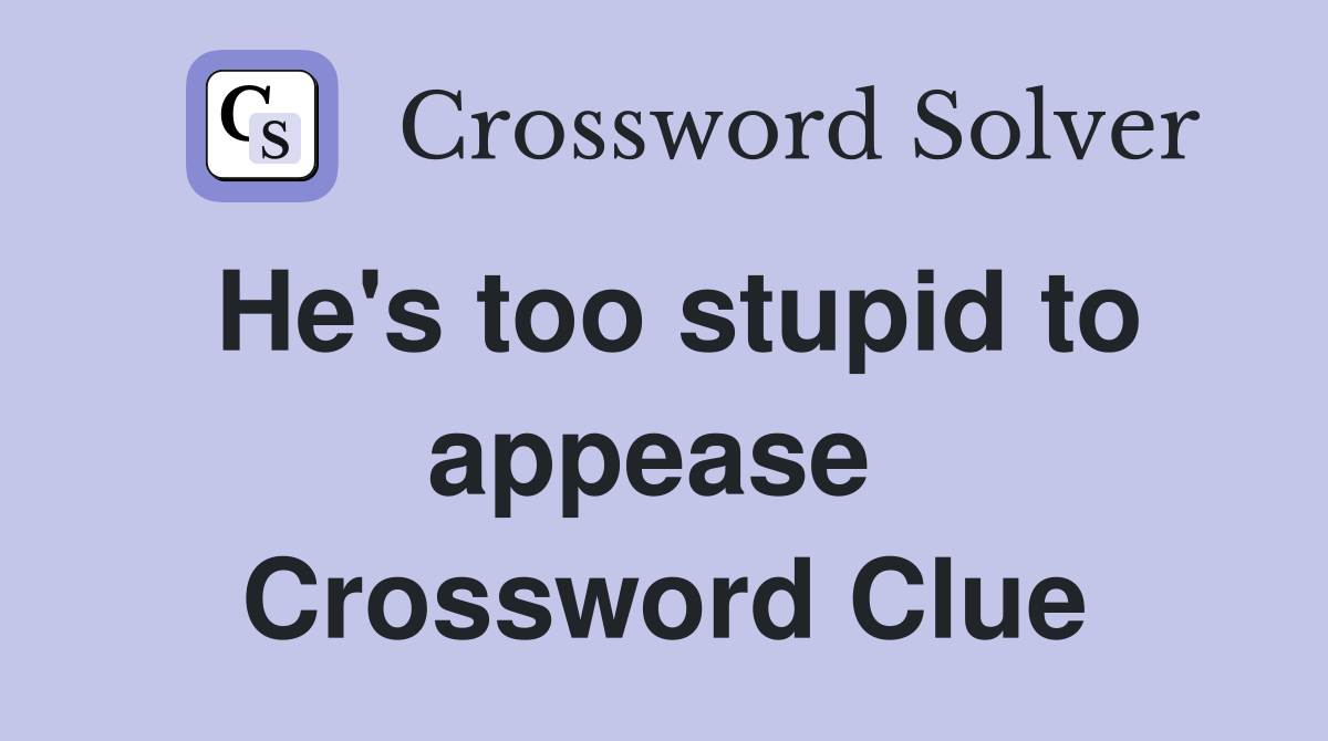 He's too stupid to appease  Crossword Clue