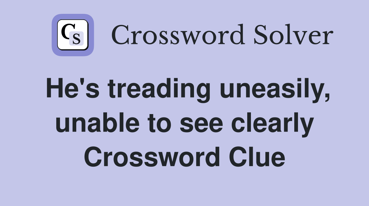 He's treading uneasily, unable to see clearly Crossword Clue