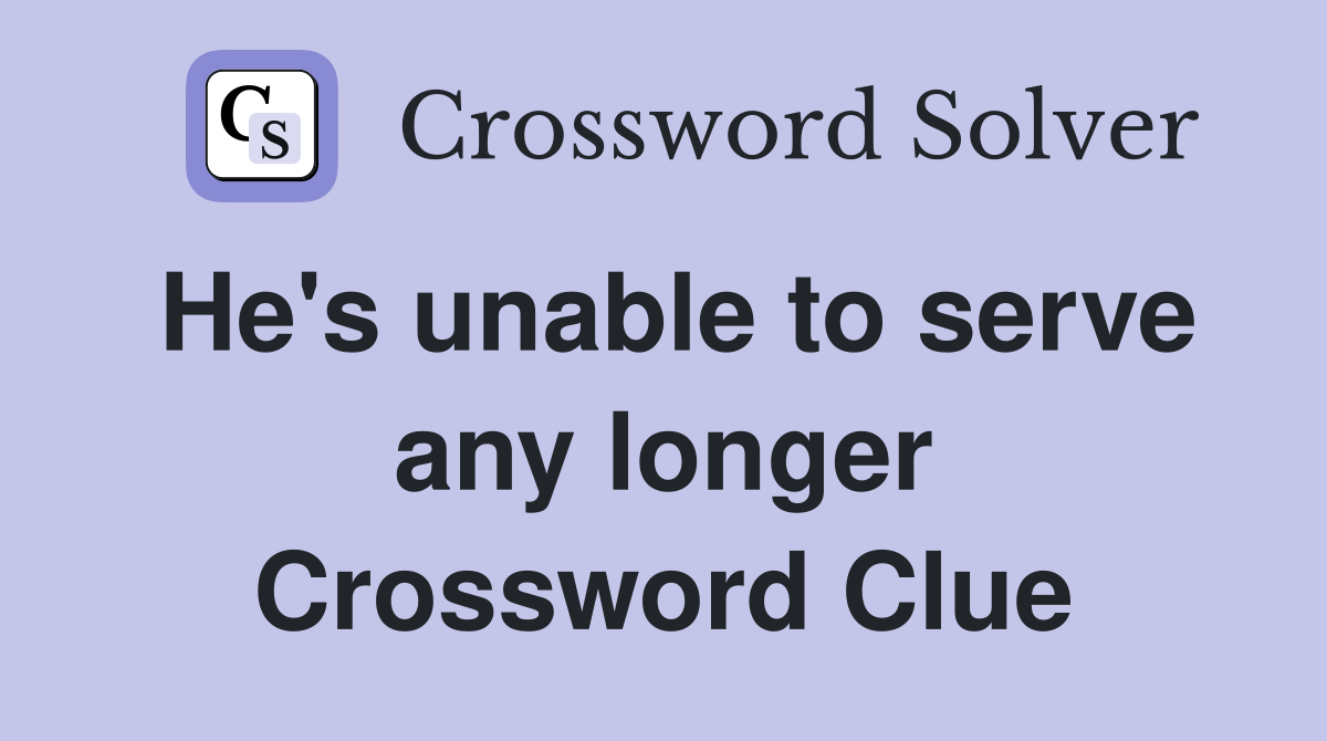 He's unable to serve any longer Crossword Clue