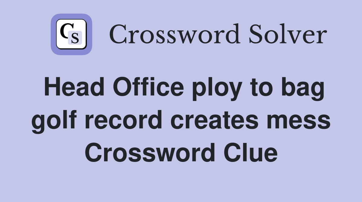 Head Office ploy to bag golf record creates mess Crossword Clue