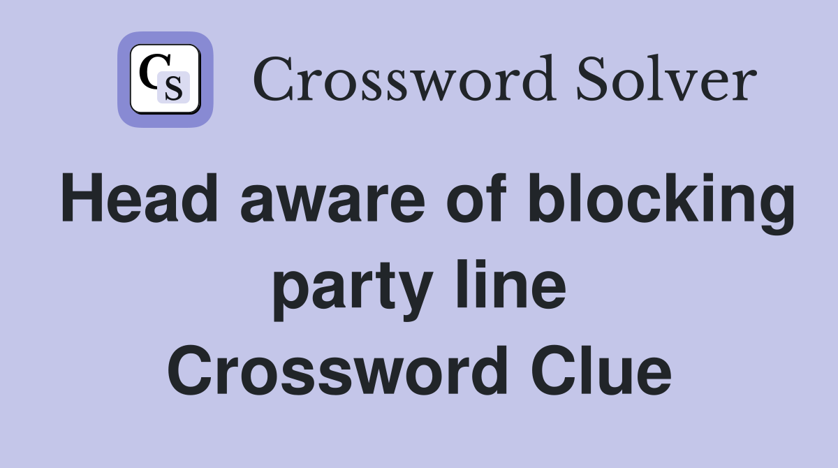 Head aware of blocking party line Crossword Clue