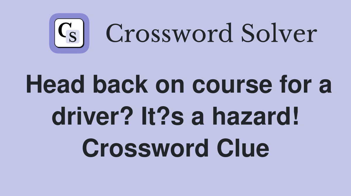 Head back on course for a driver? It?s a hazard! Crossword Clue