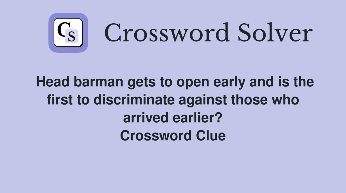 Head barman gets to open early and is the first to discriminate against those who arrived earlier? Crossword Clue