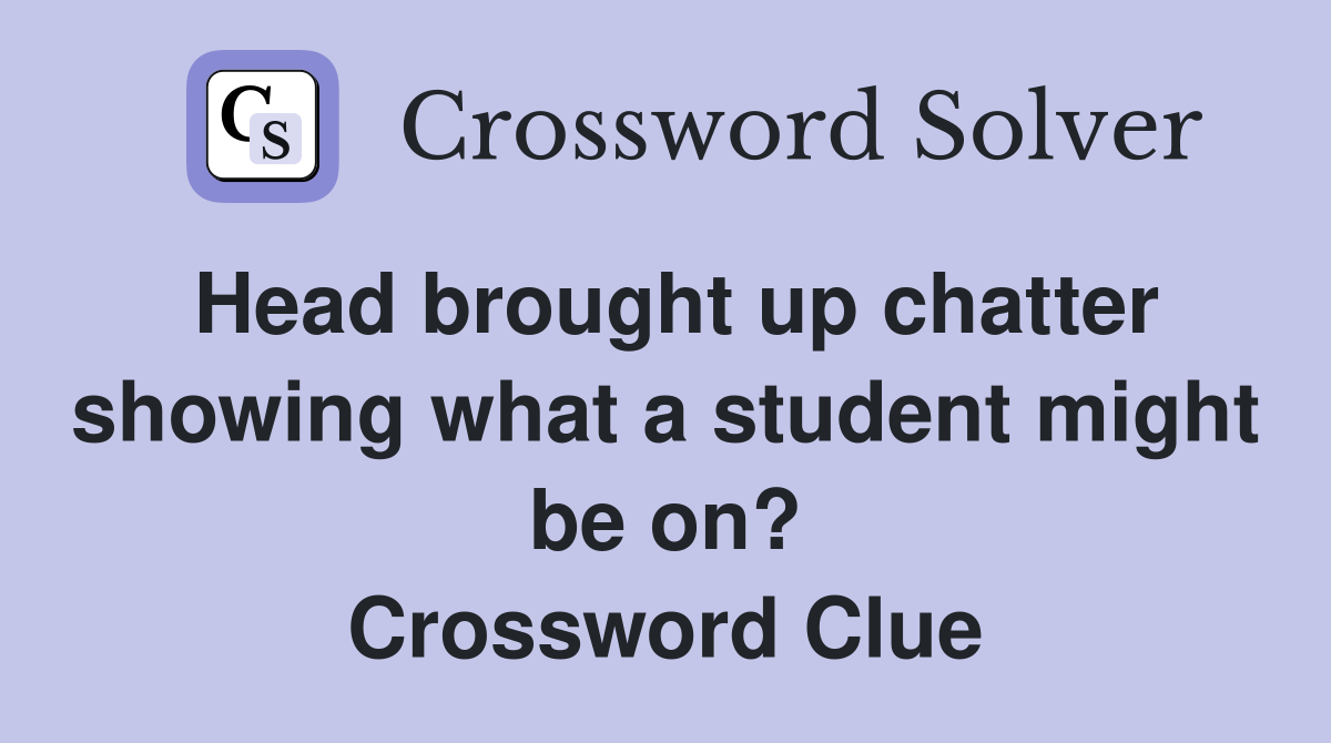 Head brought up chatter showing what a student might be on? Crossword Clue