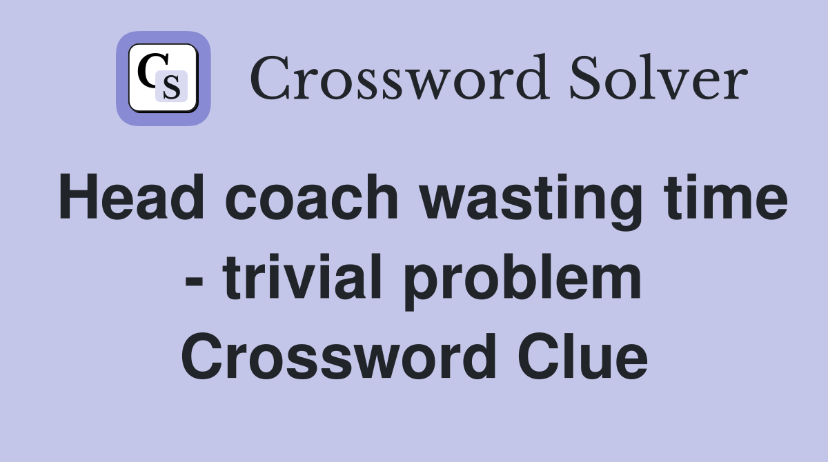 Head coach wasting time - trivial problem Crossword Clue