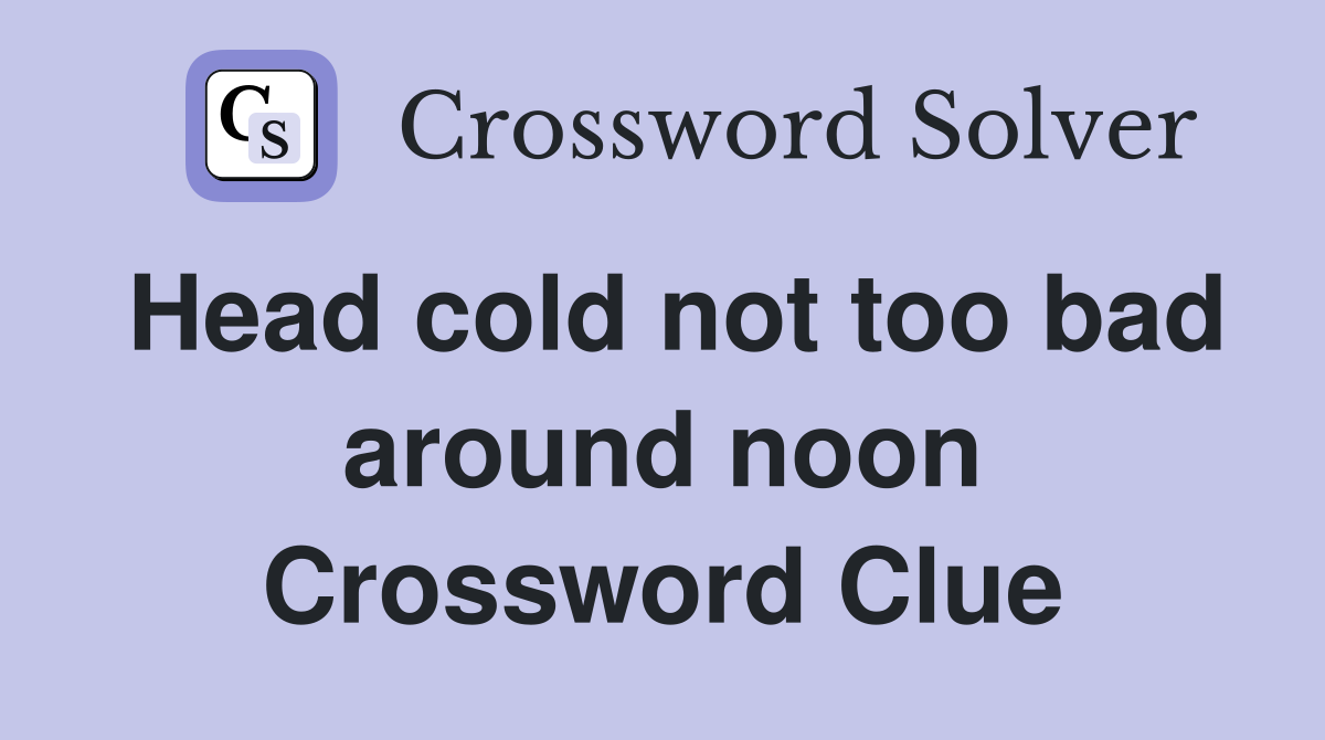 Head cold not too bad around noon Crossword Clue