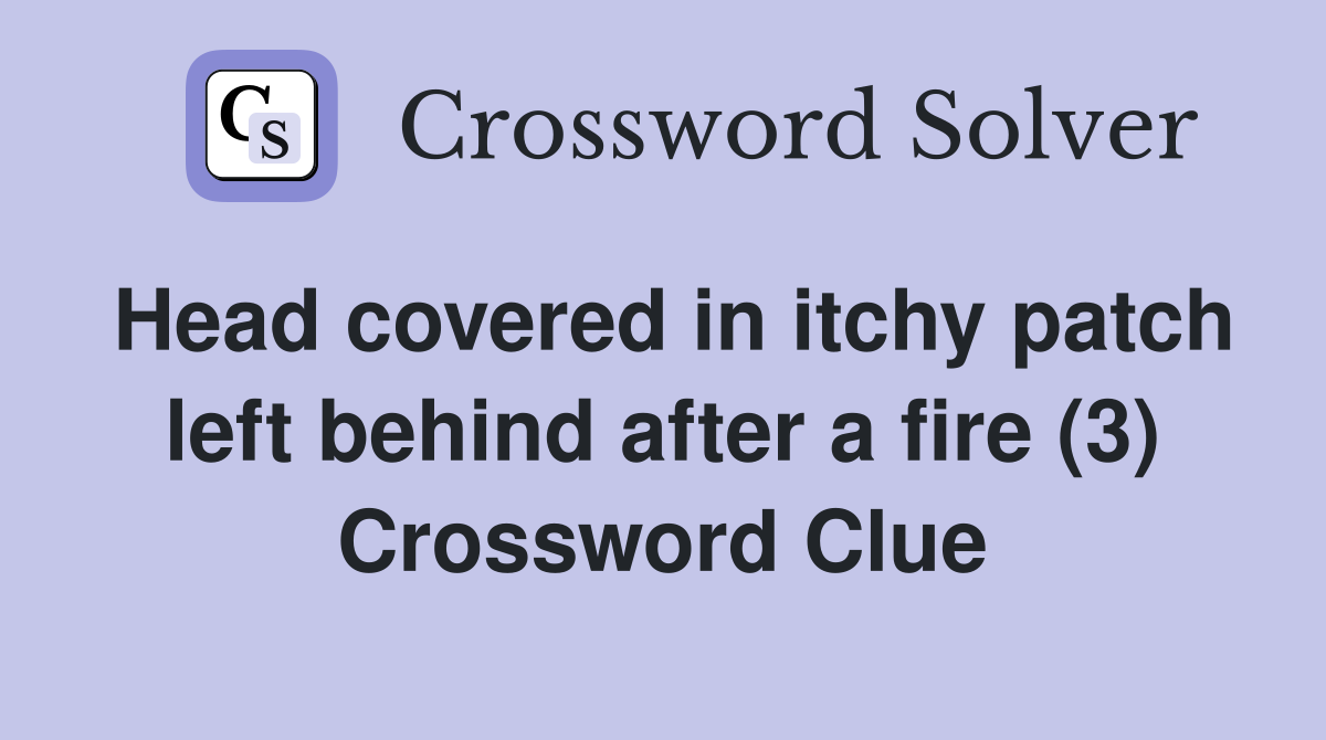 Head covered in itchy patch left behind after a fire (3) Crossword Clue