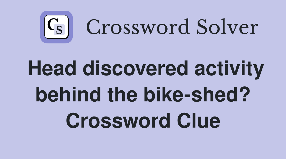 Head discovered activity behind the bike-shed? Crossword Clue