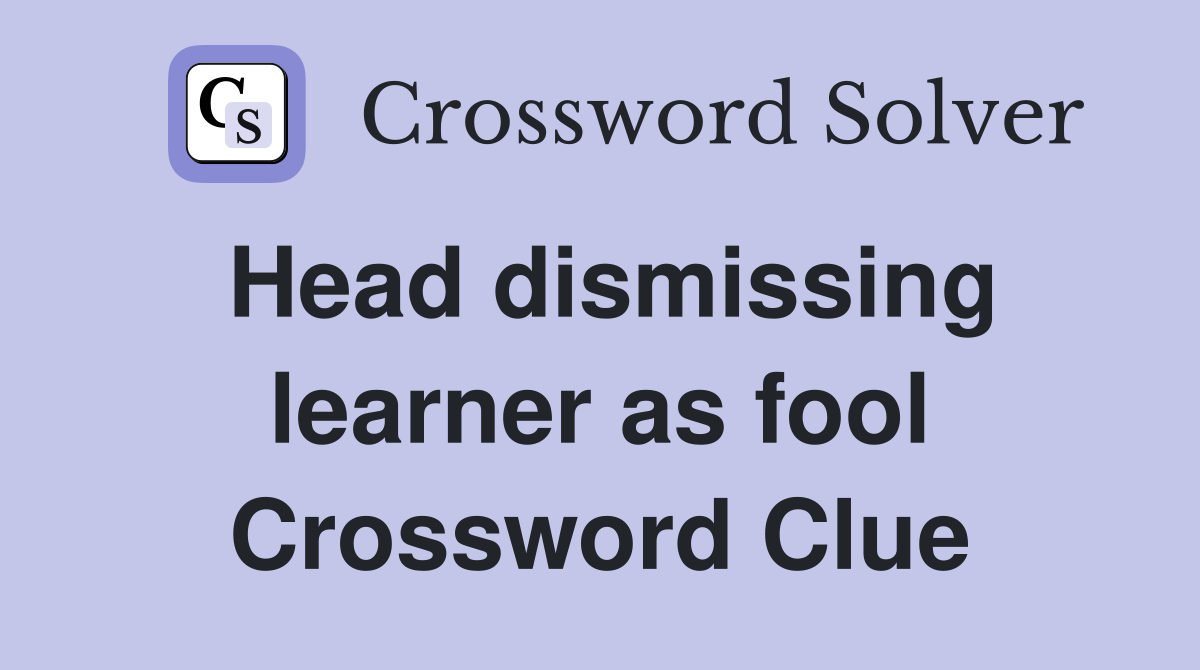 Head dismissing learner as fool Crossword Clue