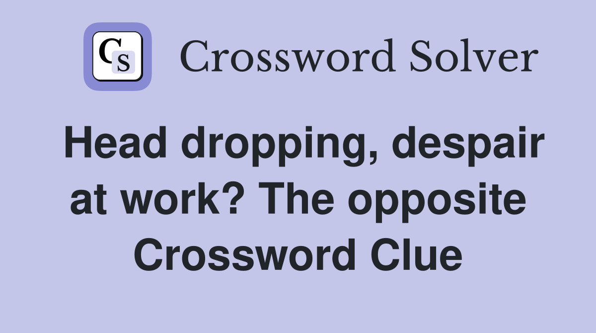 Head dropping, despair at work? The opposite Crossword Clue