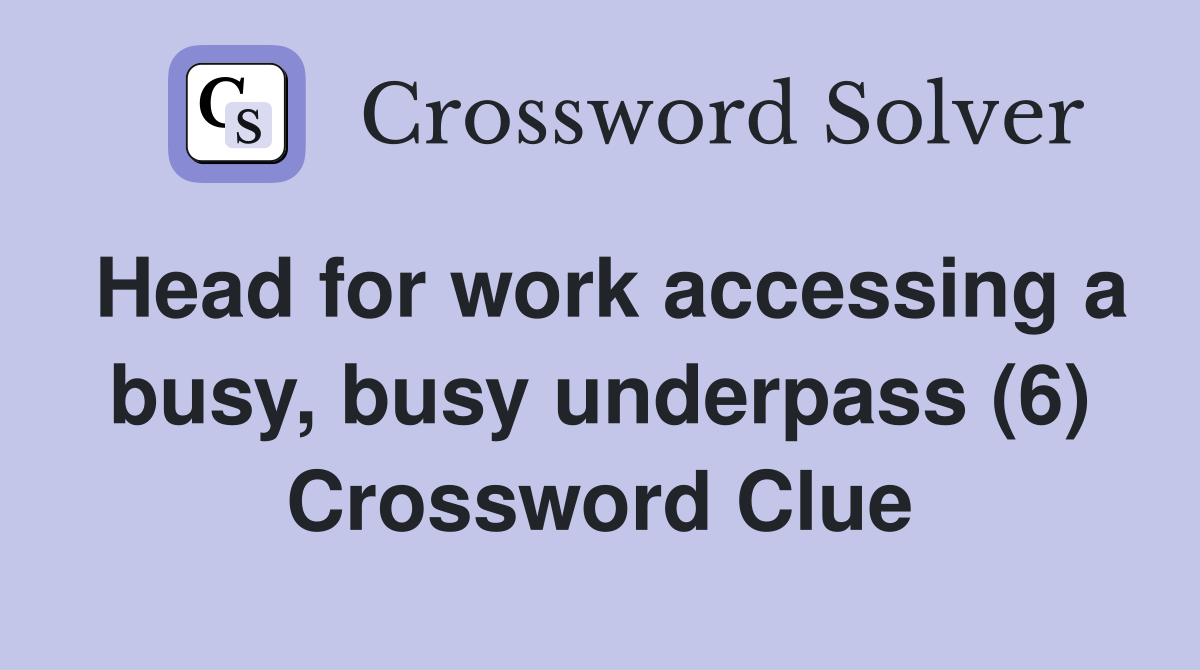 Head for work accessing a busy, busy underpass (6) Crossword Clue