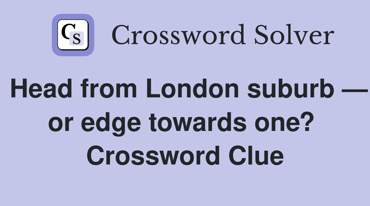 Head from London suburb — or edge towards one?  Crossword Clue