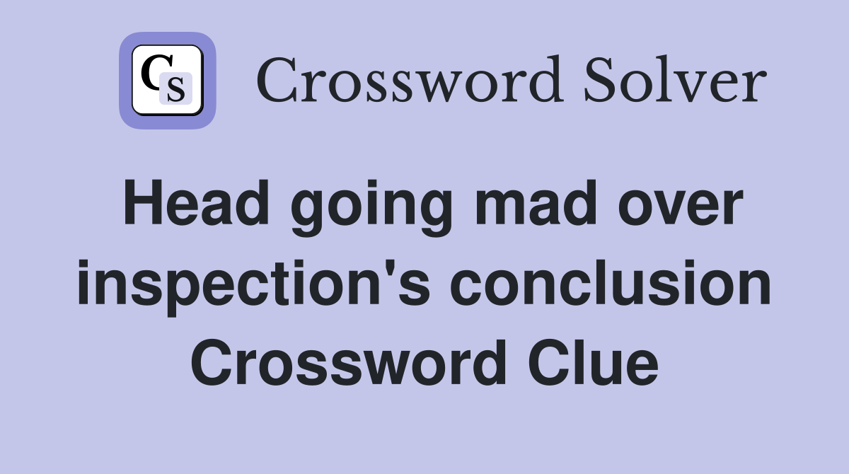 Head going mad over inspection's conclusion Crossword Clue
