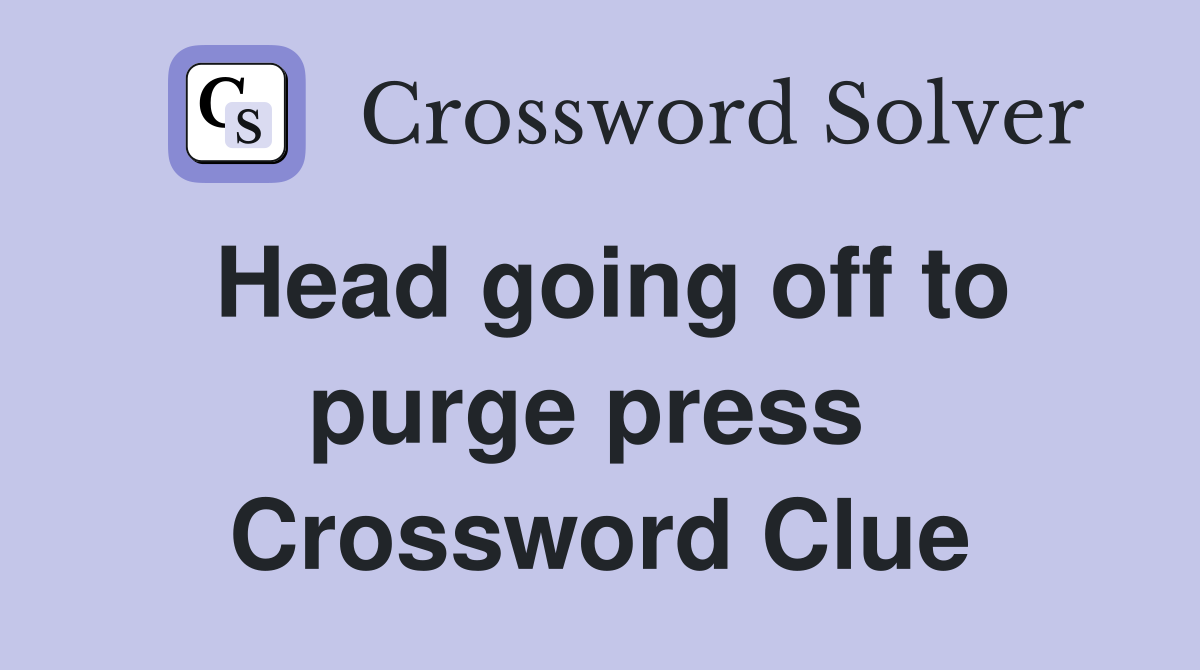 Head going off to purge press  Crossword Clue