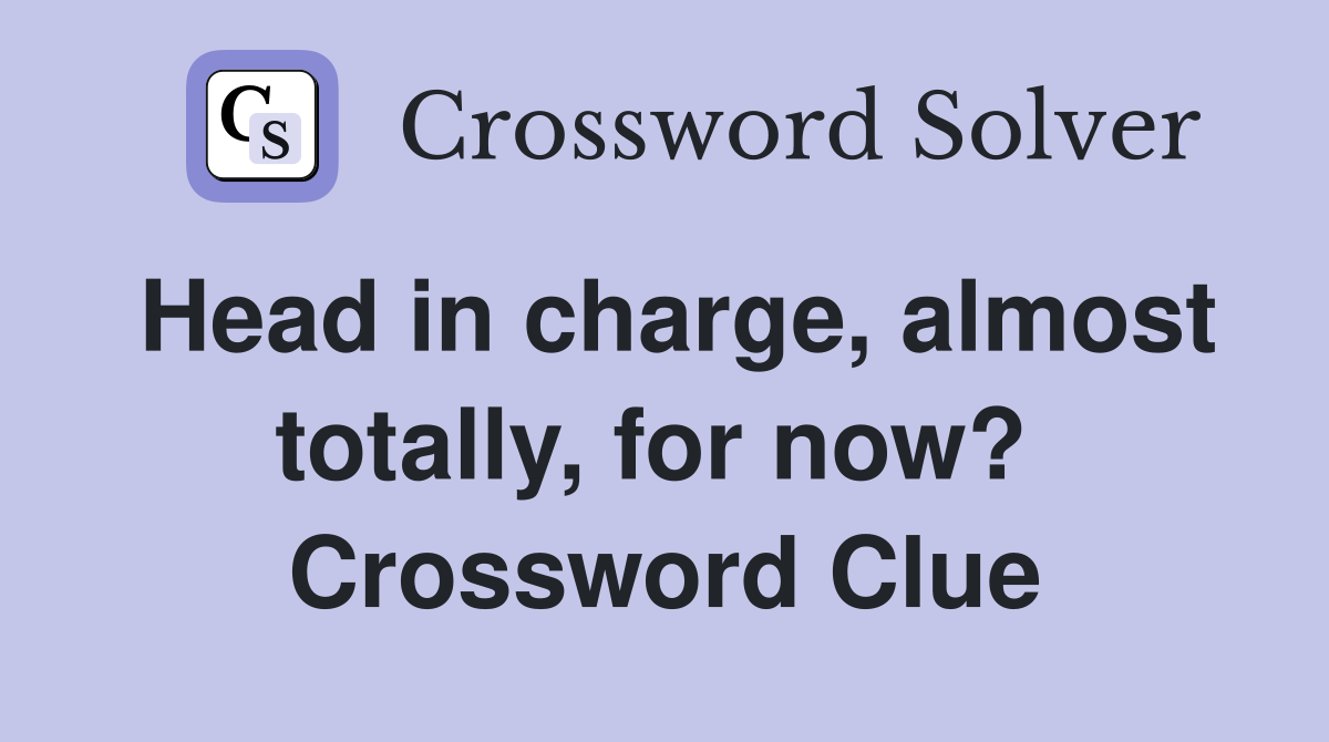 Head in charge, almost totally, for now?  Crossword Clue