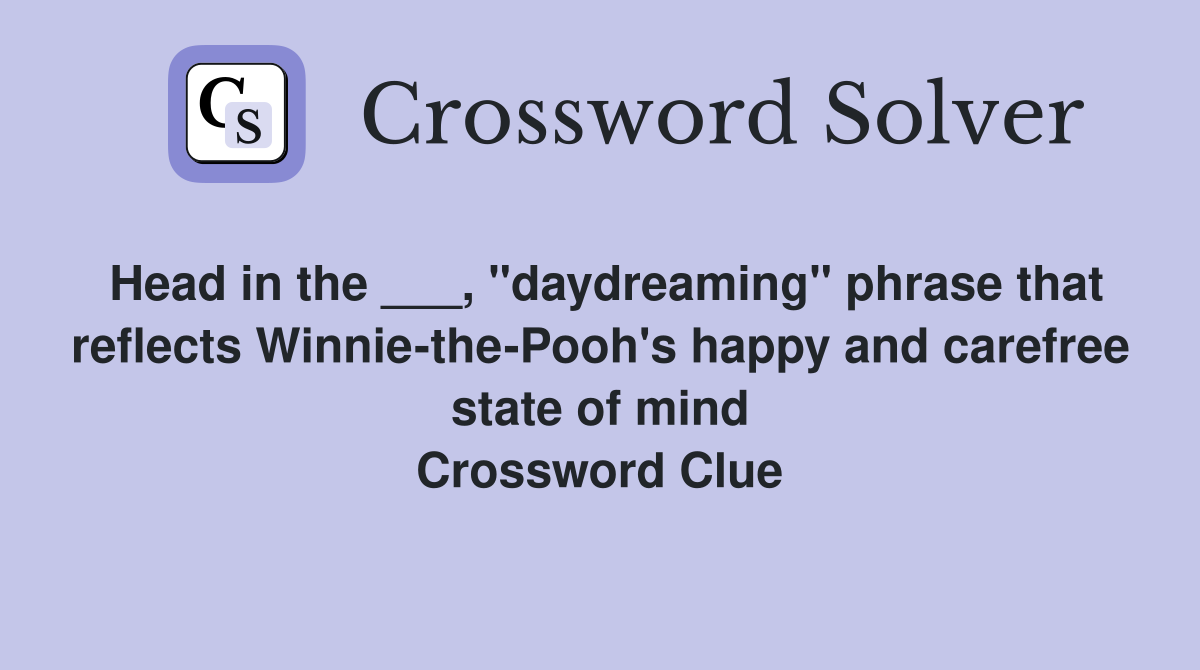 Head in the ___, "daydreaming" phrase that reflects Winnie-the-Pooh's happy and carefree state of mind Crossword Clue